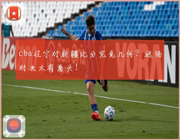 cba辽宁对新疆比分究竟几何？这场对决太有看头！