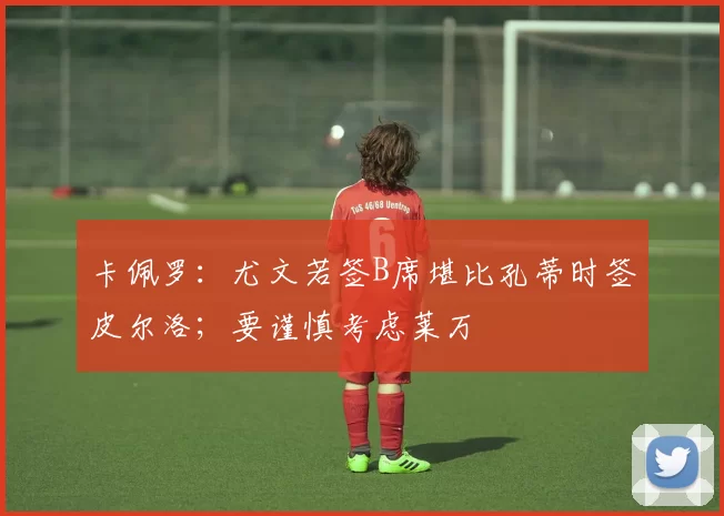 卡佩罗：尤文若签B席堪比孔蒂时签皮尔洛；要谨慎考虑莱万