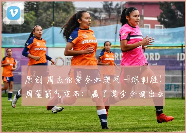 原创 周杰伦要参加澳网一球制胜！周董霸气宣布：赢了奖金全捐出去