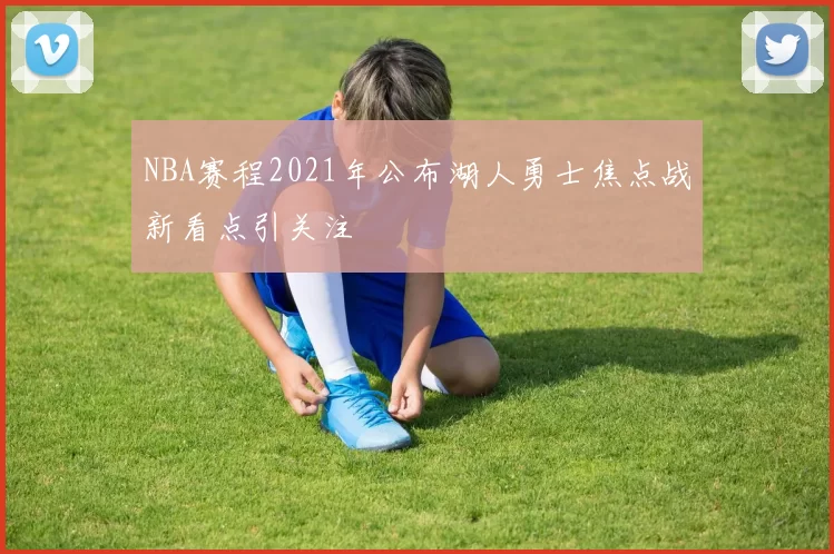 NBA赛程2021年公布湖人勇士焦点战新看点引关注