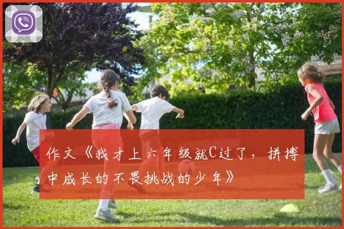 作文《我才上六年级就C过了，拼搏中成长的不畏挑战的少年》