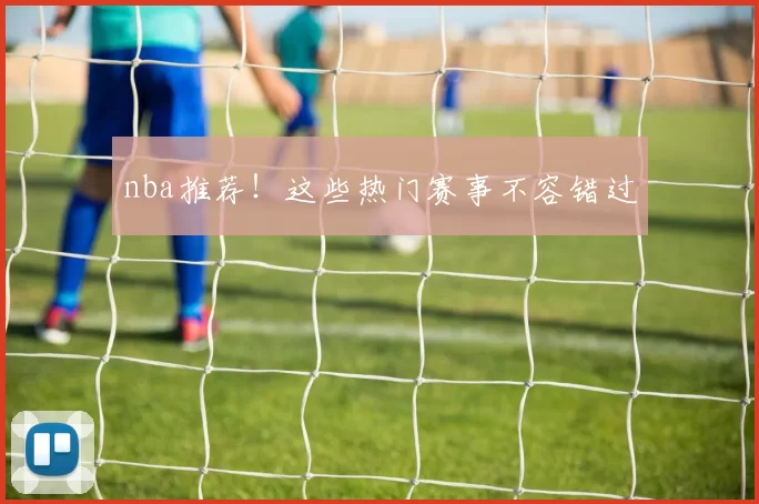 nba推荐！这些热门赛事不容错过