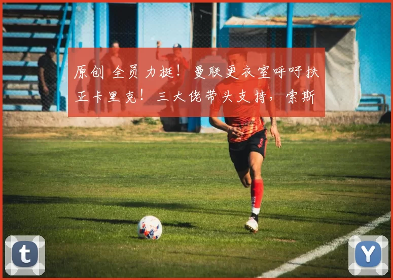 原创 全员力挺！曼联更衣室呼吁扶正卡里克！三大佬带头支持，索斯盖特直接拒绝执教