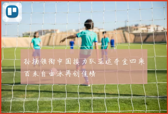 孙杨领衔中国接力队亚运夺金四乘百米自由泳再创佳绩