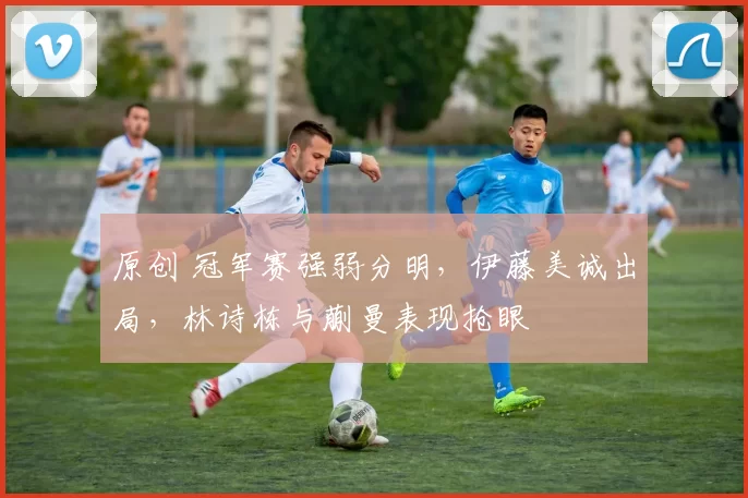 原创 冠军赛强弱分明,伊藤美诚出局,林诗栋与蒯曼表现抢眼