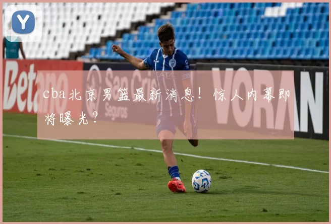 cba北京男篮最新消息！惊人内幕即将曝光？