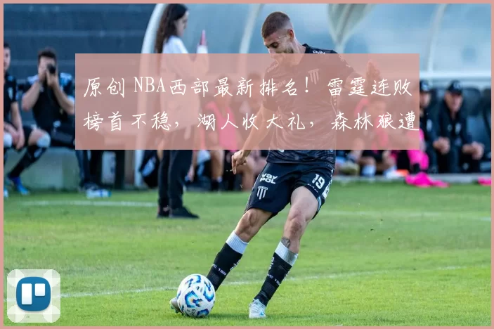 原创 NBA西部最新排名！雷霆连败榜首不稳，湖人收大礼，森林狼遭爆冷