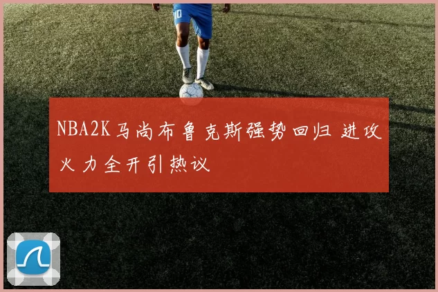NBA2K马尚布鲁克斯强势回归 进攻火力全开引热议