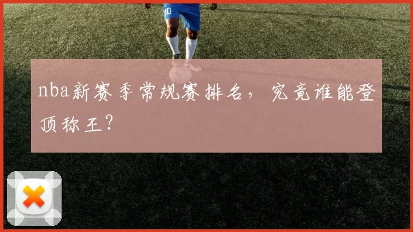 nba新赛季常规赛排名，究竟谁能登顶称王？