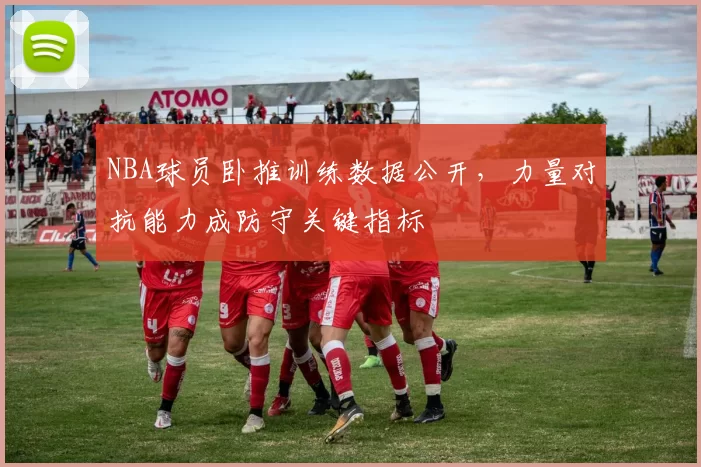 NBA球员卧推训练数据公开，力量对抗能力成防守关键指标