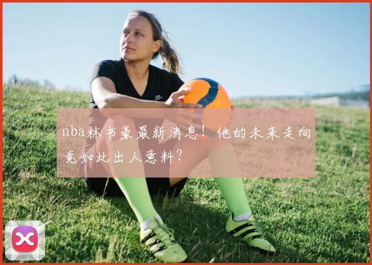nba林书豪最新消息！他的未来走向竟如此出人意料？