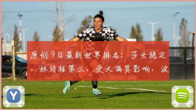 原创 9日最新世界排名：莎头稳定，林诗栋第三，受大满贯影响，波动很大