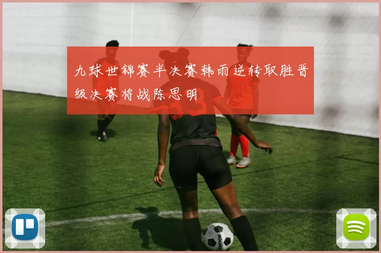 九球世锦赛半决赛韩雨逆转取胜晋级决赛将战陈思明