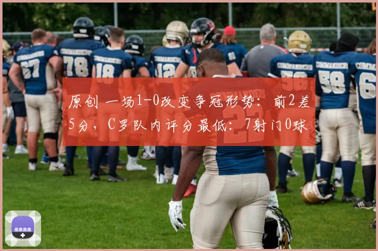 原创 一场1-0改变争冠形势：前2差5分，C罗队内评分最低：7射门0球