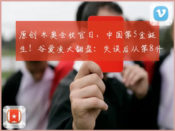 原创 冬奥会收官日，中国第5金诞生！谷爱凌大翻盘：失误后从第8升第1