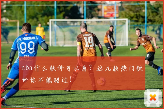 nba什么软件可以看？这几款热门软件你不能错过！