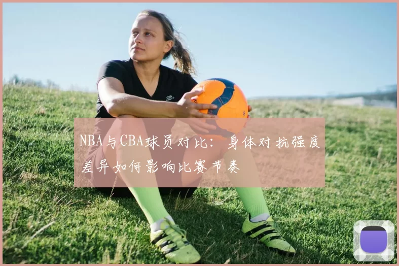 NBA与CBA球员对比：身体对抗强度差异如何影响比赛节奏