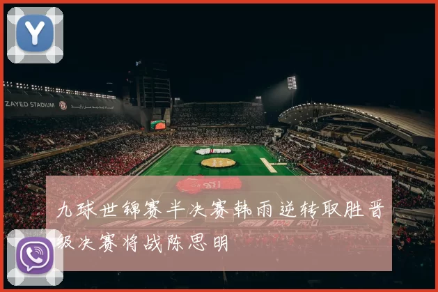 九球世锦赛半决赛韩雨逆转取胜晋级决赛将战陈思明
