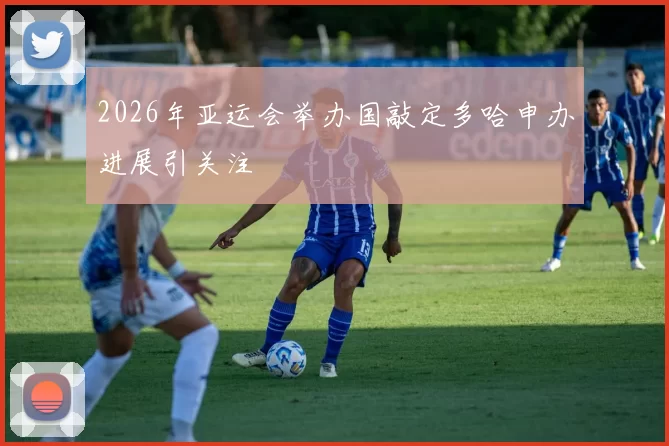 2026年亚运会举办国敲定多哈申办进展引关注