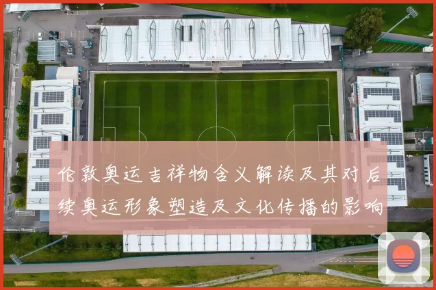 伦敦奥运吉祥物含义解读及其对后续奥运形象塑造及文化传播的影响