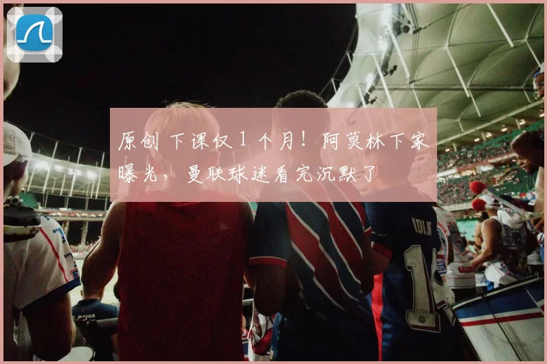 原创 下课仅 1 个月！阿莫林下家曝光，曼联球迷看完沉默了