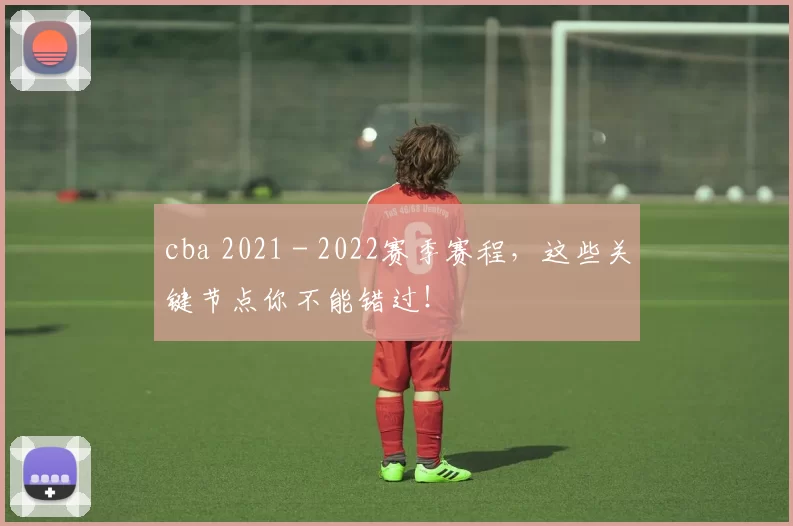 cba 2021 - 2022赛季赛程，这些关键节点你不能错过！