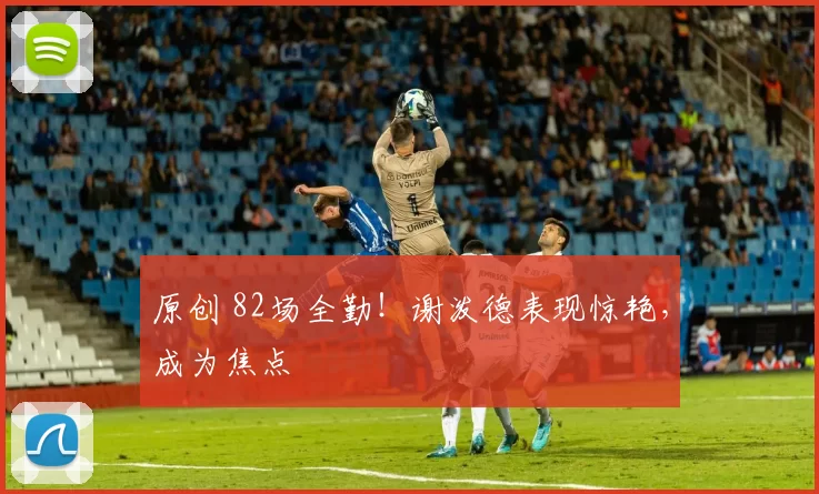 原创 82场全勤！谢泼德表现惊艳，成为焦点