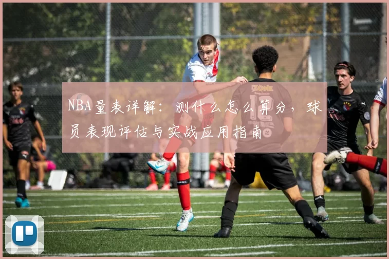 NBA量表详解：测什么怎么算分，球员表现评估与实战应用指南