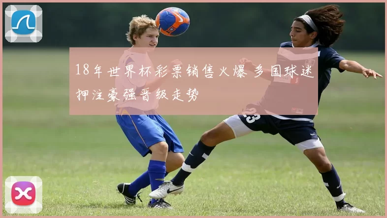 18年世界杯彩票销售火爆 多国球迷押注豪强晋级走势