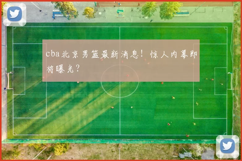 cba北京男篮最新消息!惊人内幕即将曝光?