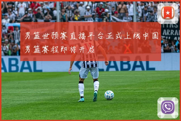 男篮世预赛直播平台正式上线中国男篮赛程即将开启