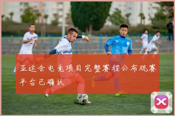 亚运会电竞项目完整赛程公布观赛平台已确认