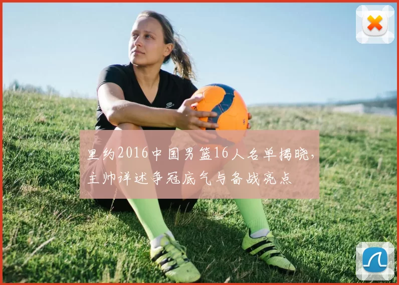 里约2016中国男篮16人名单揭晓，主帅详述争冠底气与备战亮点