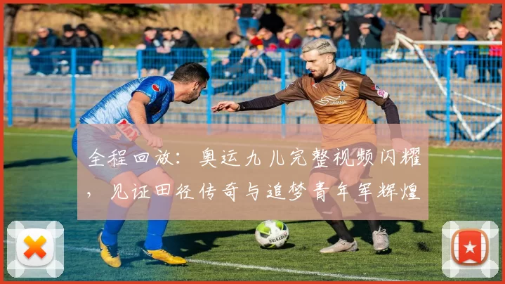 全程回放：奥运九儿完整视频闪耀，见证田径传奇与追梦青年军辉煌