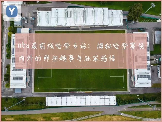 nba最前线哈登专访：揭秘哈登赛场内外的那些趣事与独家感悟