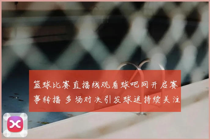 篮球比赛直播线观看球吧网开启赛事转播 多场对决引发球迷持续关注