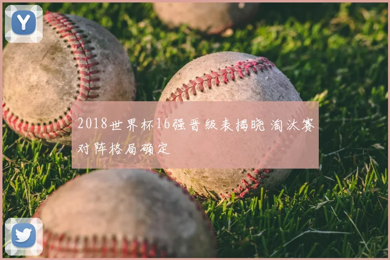 2018世界杯16强晋级表揭晓 淘汰赛对阵格局确定