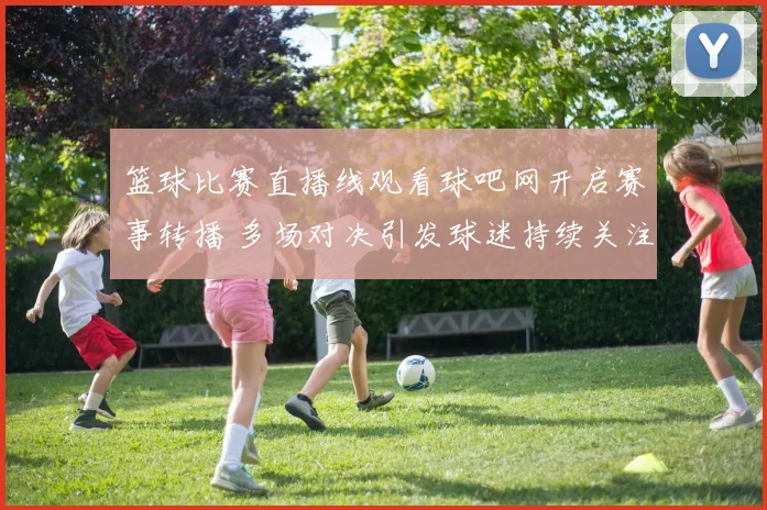篮球比赛直播线观看球吧网开启赛事转播 多场对决引发球迷持续关注