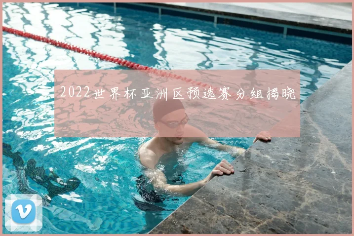 2022世界杯亚洲区预选赛分组揭晓