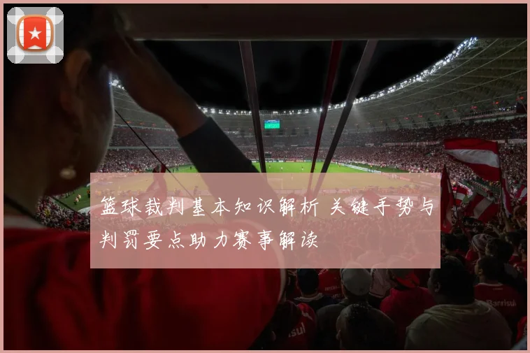 篮球裁判基本知识解析 关键手势与判罚要点助力赛事解读