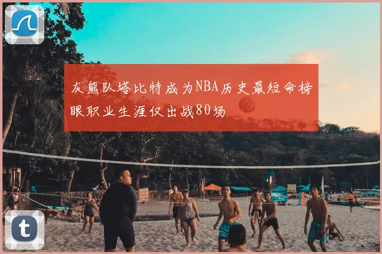 灰熊队塔比特成为NBA历史最短命榜眼职业生涯仅出战80场