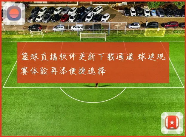 篮球直播软件更新下载通道 球迷观赛体验再添便捷选择