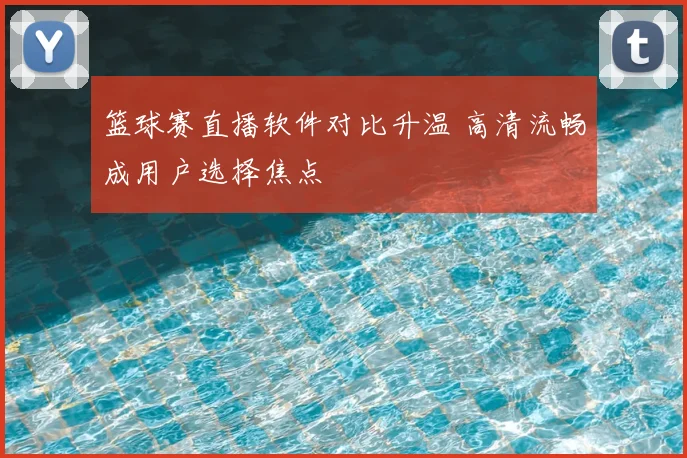 篮球赛直播软件对比升温 高清流畅成用户选择焦点