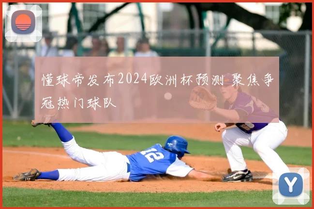 懂球帝发布2024欧洲杯预测 聚焦争冠热门球队