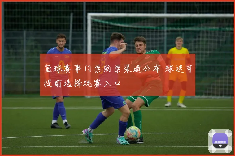 篮球赛事门票购票渠道公布 球迷可提前选择观赛入口