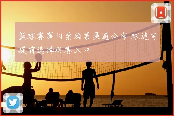 篮球赛事门票购票渠道公布 球迷可提前选择观赛入口