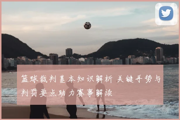 篮球裁判基本知识解析 关键手势与判罚要点助力赛事解读