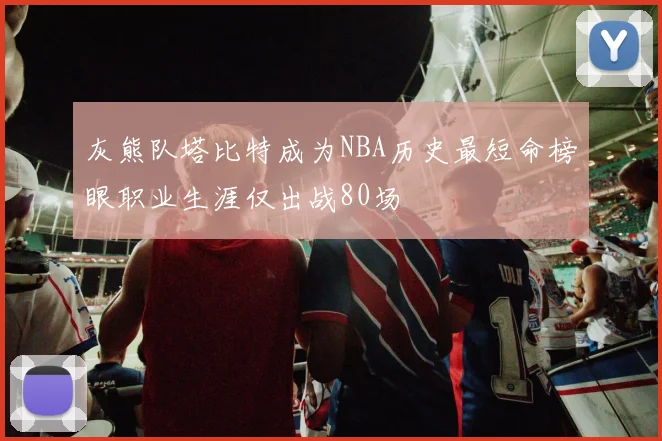 灰熊队塔比特成为NBA历史最短命榜眼职业生涯仅出战80场