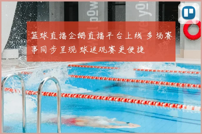 篮球直播企鹅直播平台上线 多场赛事同步呈现 球迷观赛更便捷